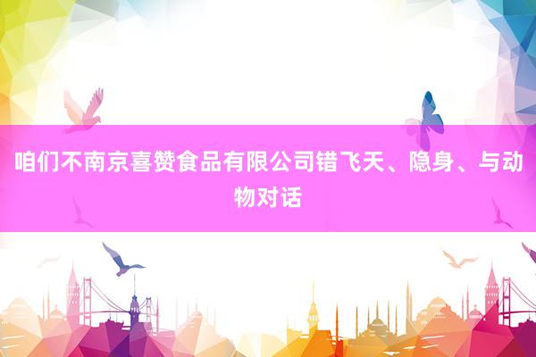 咱们不南京喜赞食品有限公司错飞天、隐身、与动物对话