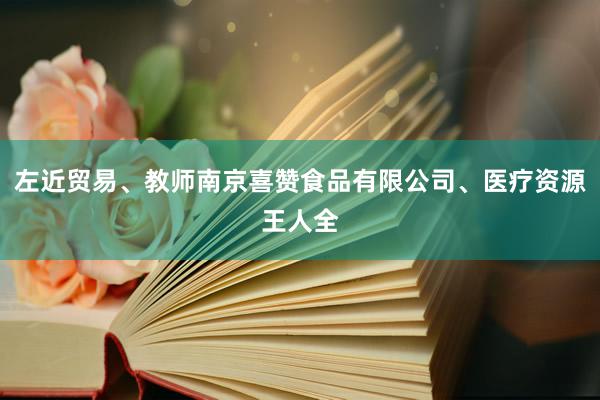 左近贸易、教师南京喜赞食品有限公司、医疗资源王人全